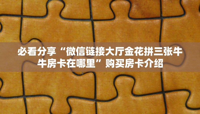 必看分享“微信链接大厅金花拼三张牛牛房卡在哪里”购买房卡介绍