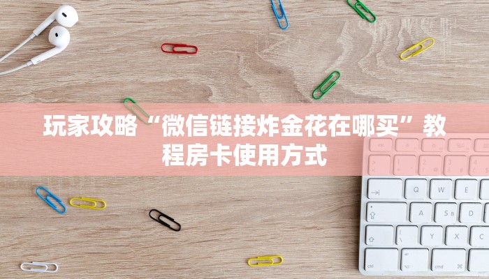 玩家攻略“微信链接炸金花在哪买”教程房卡使用方式