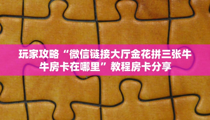 玩家攻略“微信链接大厅金花拼三张牛牛房卡在哪里”教程房卡分享