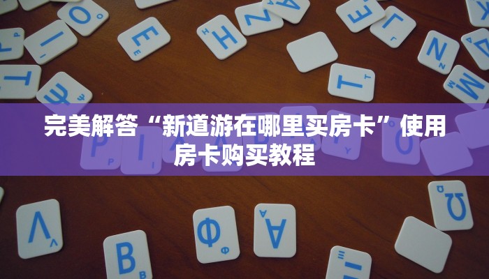 完美解答“新道游在哪里买房卡”使用房卡购买教程