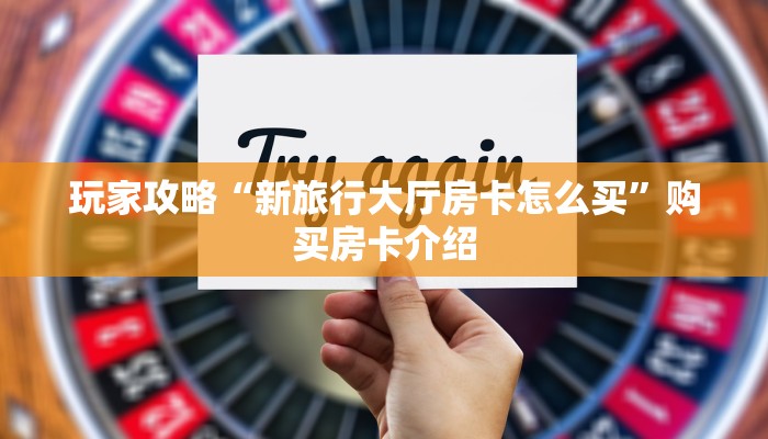 玩家攻略“新旅行大厅房卡怎么买”购买房卡介绍