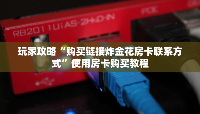 玩家攻略“购买链接炸金花房卡联系方式”使用房卡购买教程