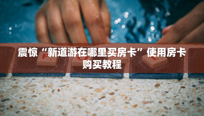 震惊“新道游在哪里买房卡”使用房卡购买教程