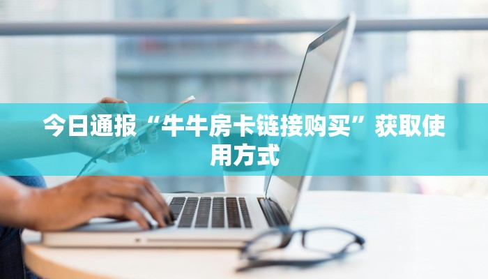 今日通报“牛牛房卡链接购买”获取使用方式