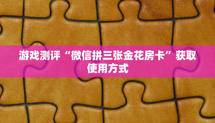 游戏测评“微信拼三张金花房卡”获取使用方式