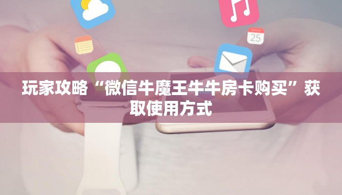玩家攻略“微信牛魔王牛牛房卡购买”获取使用方式