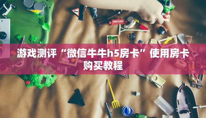 游戏测评“微信牛牛h5房卡”使用房卡购买教程
