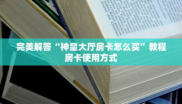 完美解答“神皇大厅房卡怎么买”教程房卡使用方式