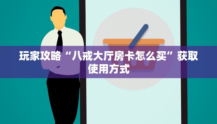 玩家攻略“八戒大厅房卡怎么买”获取使用方式