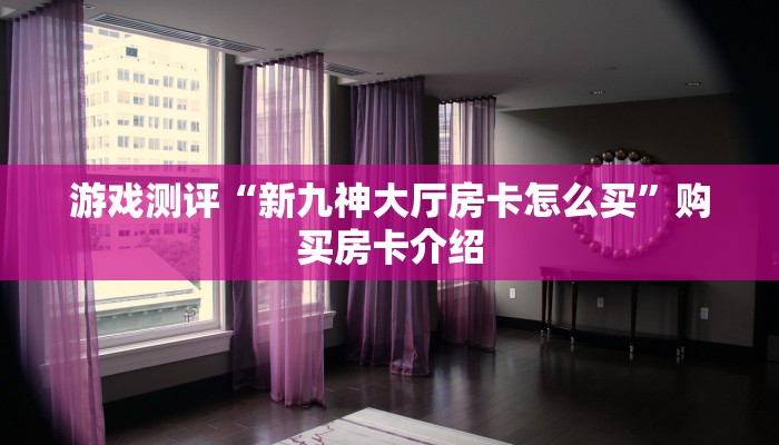 游戏测评“新九神大厅房卡怎么买”购买房卡介绍