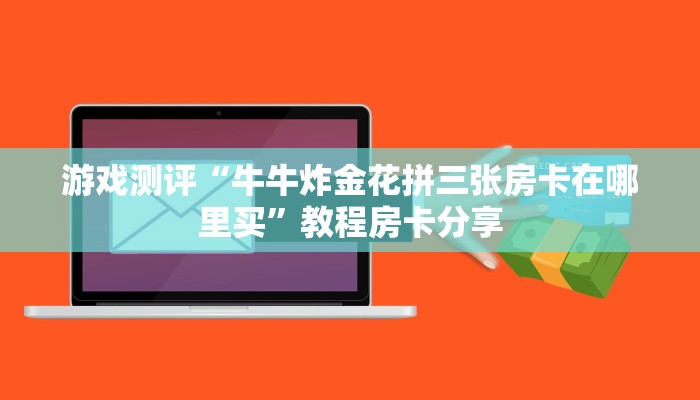 游戏测评“牛牛炸金花拼三张房卡在哪里买”教程房卡分享