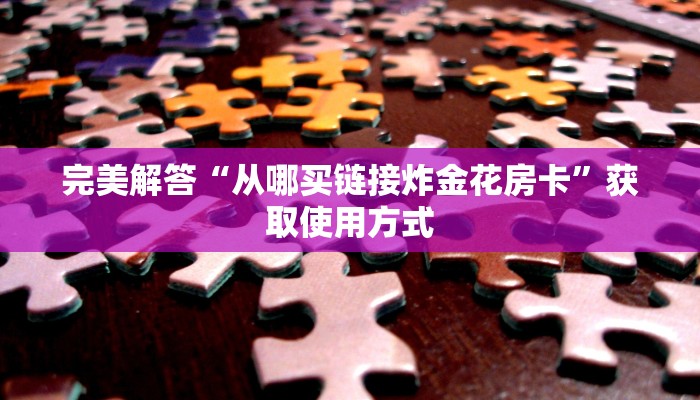 完美解答“从哪买链接炸金花房卡”获取使用方式