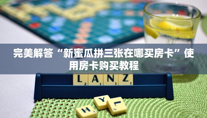 完美解答“新蜜瓜拼三张在哪买房卡”使用房卡购买教程