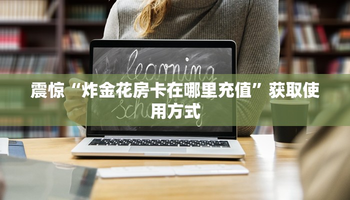 震惊“炸金花房卡在哪里充值”获取使用方式