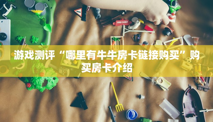 游戏测评“哪里有牛牛房卡链接购买”购买房卡介绍