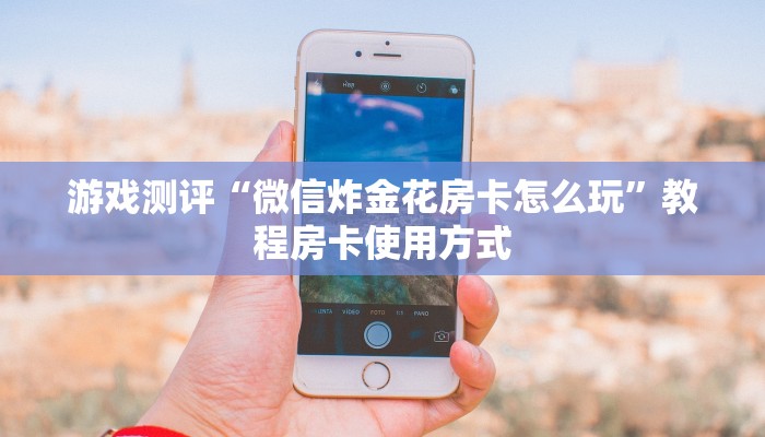 游戏测评“微信炸金花房卡怎么玩”教程房卡使用方式