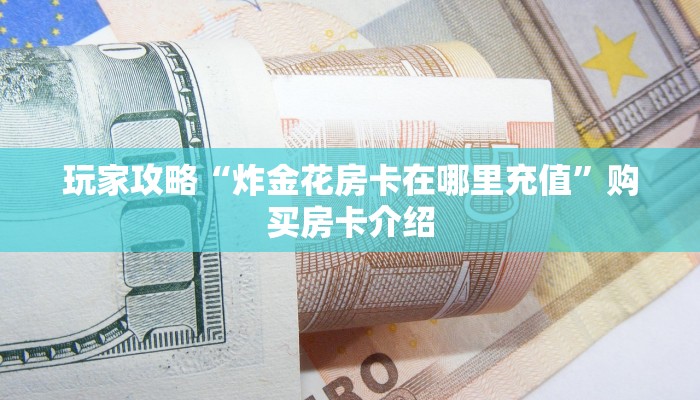 玩家攻略“炸金花房卡在哪里充值”购买房卡介绍