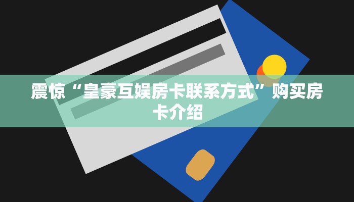 震惊“皇豪互娱房卡联系方式”购买房卡介绍