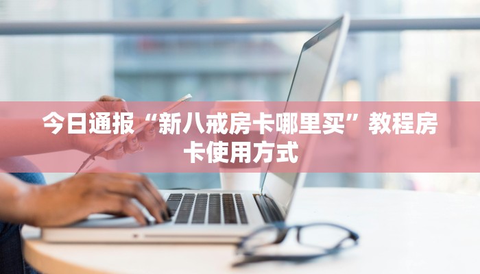 今日通报“新八戒房卡哪里买”教程房卡使用方式