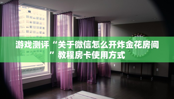 游戏测评“关于微信怎么开炸金花房间”教程房卡使用方式