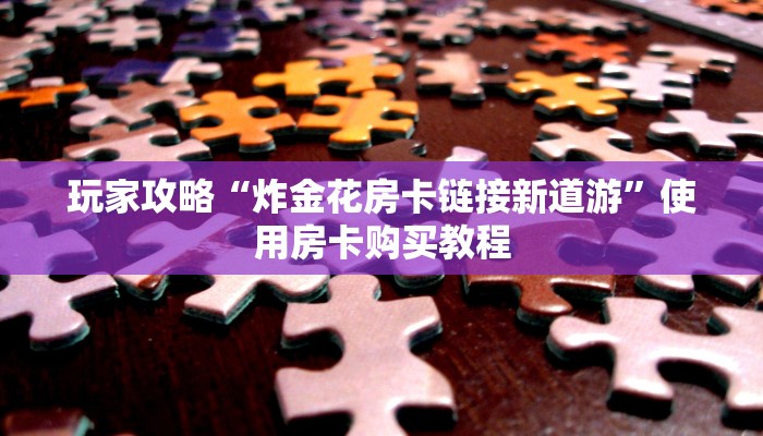 玩家攻略“炸金花房卡链接新道游”使用房卡购买教程