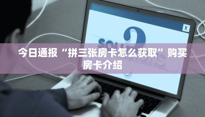 今日通报“拼三张房卡怎么获取”购买房卡介绍