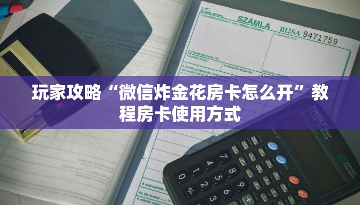 玩家攻略“微信炸金花房卡怎么开”教程房卡使用方式