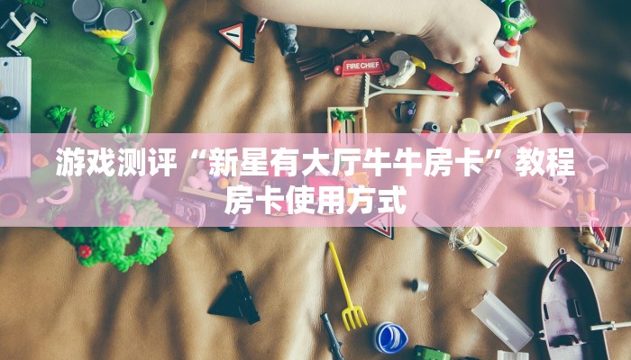 游戏测评“新星有大厅牛牛房卡”教程房卡使用方式