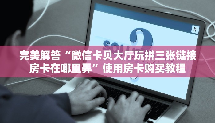 完美解答“微信卡贝大厅玩拼三张链接房卡在哪里弄”使用房卡购买教程