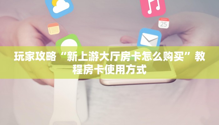 玩家攻略“新上游大厅房卡怎么购买”教程房卡使用方式
