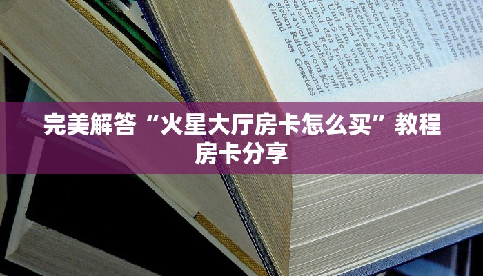 完美解答“火星大厅房卡怎么买”教程房卡分享