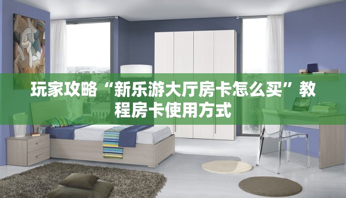玩家攻略“新乐游大厅房卡怎么买”教程房卡使用方式