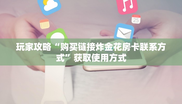 玩家攻略“购买链接炸金花房卡联系方式”获取使用方式