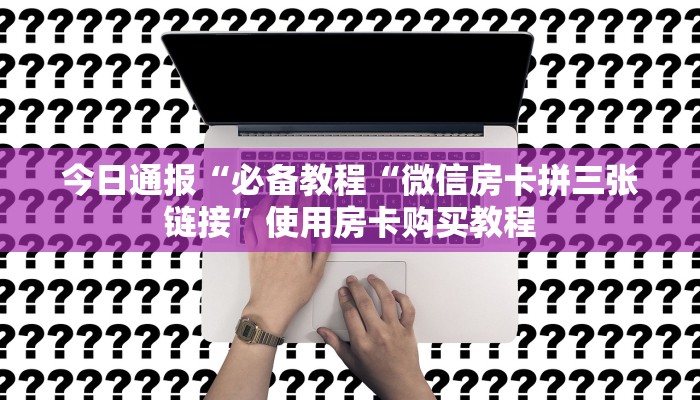 今日通报“必备教程“微信房卡拼三张链接”使用房卡购买教程
