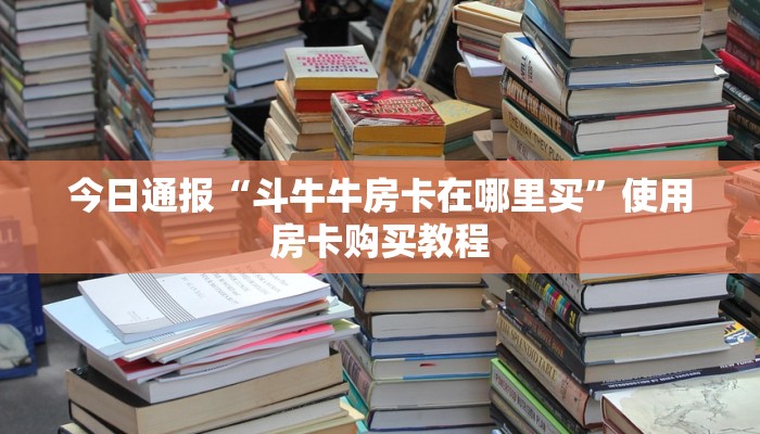今日通报“斗牛牛房卡在哪里买”使用房卡购买教程