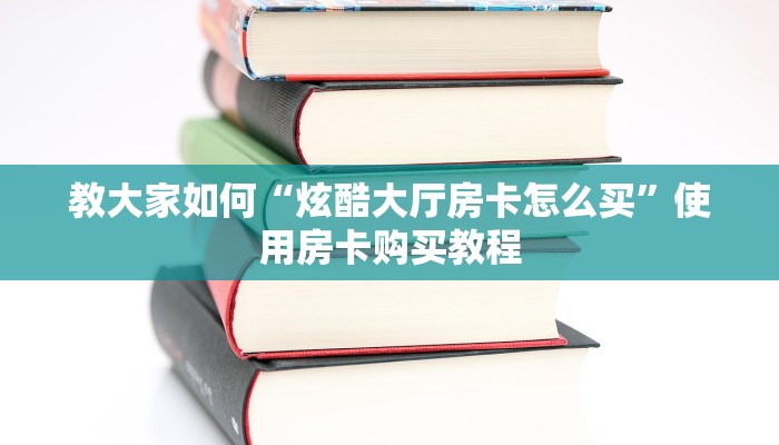 教大家如何“炫酷大厅房卡怎么买”使用房卡购买教程