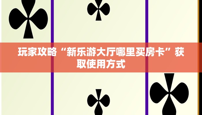 玩家攻略“新乐游大厅哪里买房卡”获取使用方式
