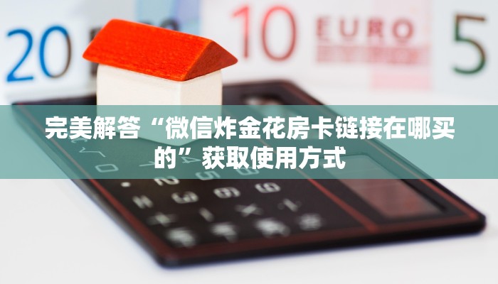 完美解答“微信炸金花房卡链接在哪买的”获取使用方式