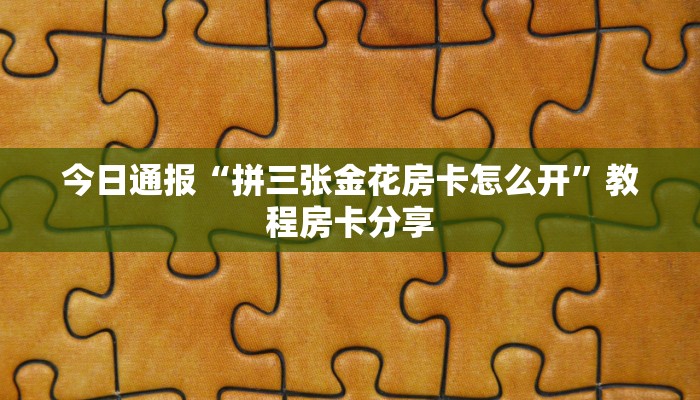 今日通报“拼三张金花房卡怎么开”教程房卡分享