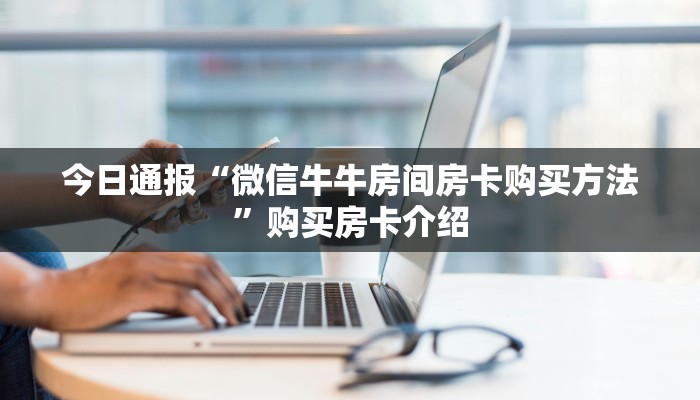 今日通报“微信牛牛房间房卡购买方法”购买房卡介绍