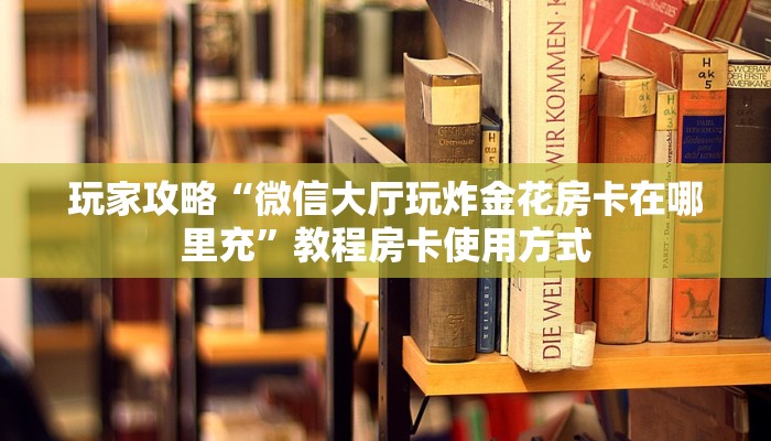 玩家攻略“微信大厅玩炸金花房卡在哪里充”教程房卡使用方式