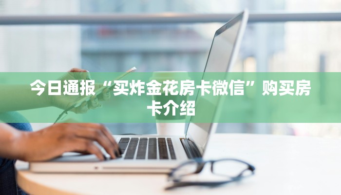 今日通报“买炸金花房卡微信”购买房卡介绍