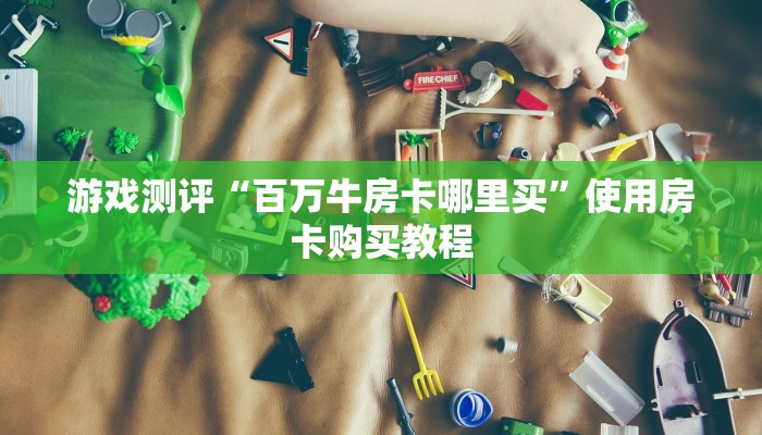 游戏测评“百万牛房卡哪里买”使用房卡购买教程