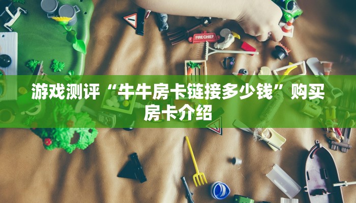 游戏测评“牛牛房卡链接多少钱”购买房卡介绍