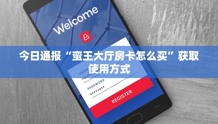 今日通报“蛮王大厅房卡怎么买”获取使用方式
