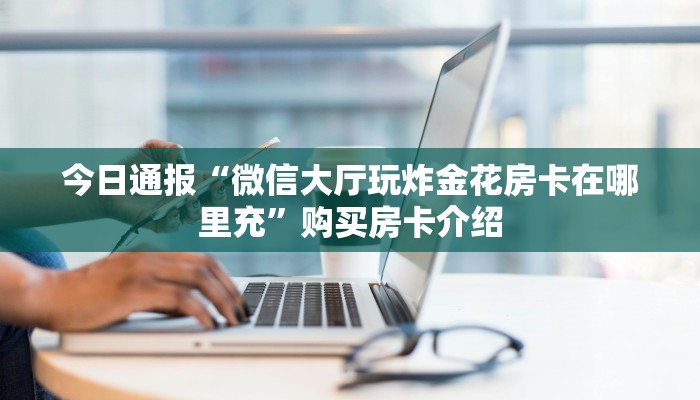 今日通报“微信大厅玩炸金花房卡在哪里充”购买房卡介绍