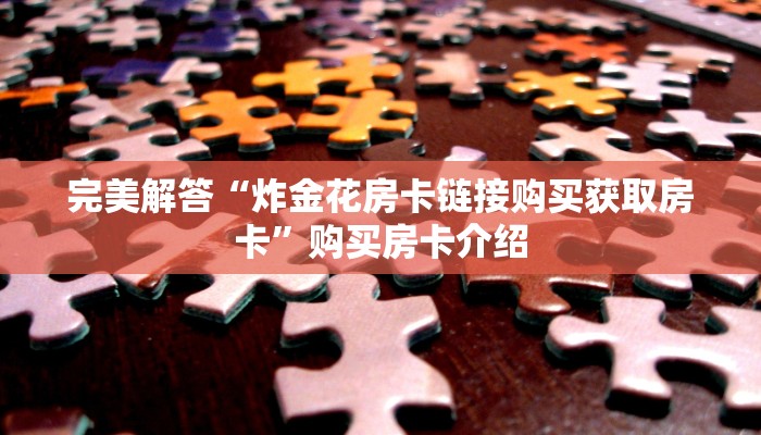 完美解答“炸金花房卡链接购买获取房卡”购买房卡介绍