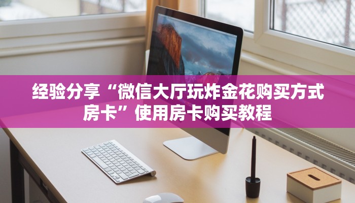 经验分享“微信大厅玩炸金花购买方式房卡”使用房卡购买教程