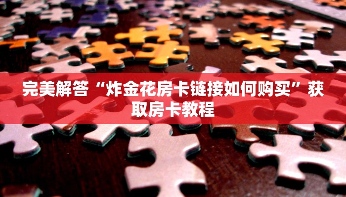 完美解答“炸金花房卡链接如何购买”获取房卡教程