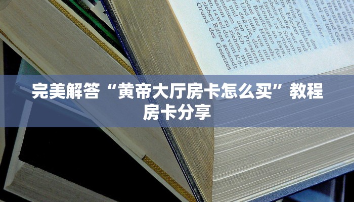 完美解答“黄帝大厅房卡怎么买”教程房卡分享
